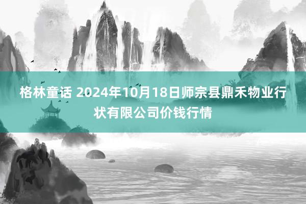 格林童话 2024年10月18日师宗县鼎禾物业行状有限公司价钱行情