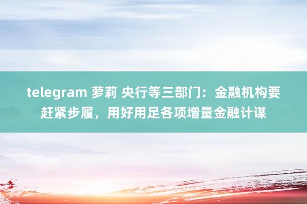 telegram 萝莉 央行等三部门：金融机构要赶紧步履，用好用足各项增量金融计谋