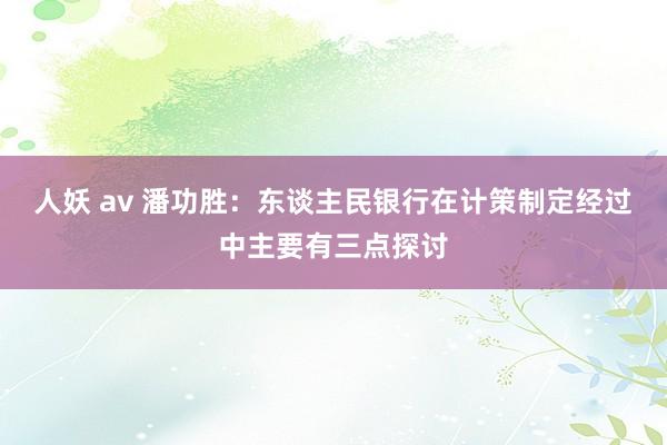 人妖 av 潘功胜：东谈主民银行在计策制定经过中主要有三点探讨