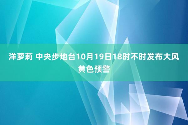 洋萝莉 中央步地台10月19日18时不时发布大风黄色预警