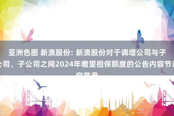 亚洲色图 新澳股份: 新澳股份对于调增公司与子公司、子公司之间2024年瞻望担保额度的公告内容节录