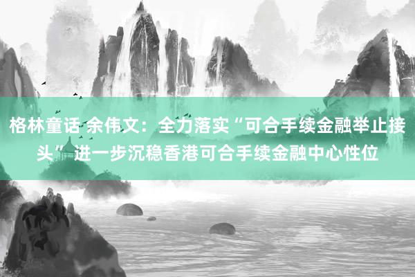 格林童话 余伟文：全力落实“可合手续金融举止接头” 进一步沉稳香港可合手续金融中心性位