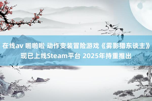 在线av 啪啪啦 动作变装冒险游戏《雾影猎东谈主》现已上线Steam平台 2025年持重推出