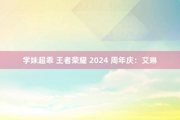 学妹超乖 王者荣耀 2024 周年庆：艾琳