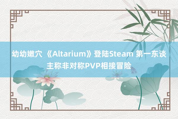 幼幼嫩穴 《Altarium》登陆Steam 第一东谈主称非对称PVP相接冒险