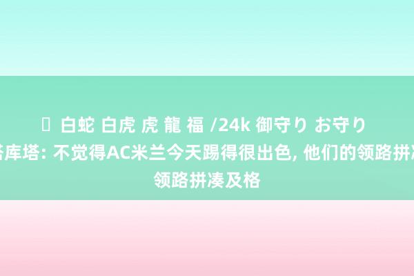 ✨白蛇 白虎 虎 龍 福 /24k 御守り お守り 科斯塔库塔: 不觉得AC米兰今天踢得很出色， 他们的领路拼凑及格