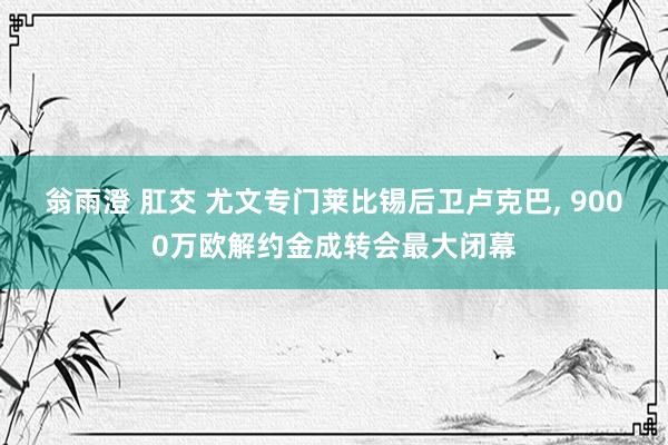 翁雨澄 肛交 尤文专门莱比锡后卫卢克巴， 9000万欧解约金成转会最大闭幕