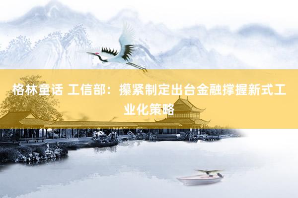 格林童话 工信部：攥紧制定出台金融撑握新式工业化策略