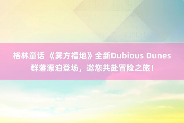 格林童话 《雾方福地》全新Dubious Dunes群落漂泊登场，邀您共赴冒险之旅！