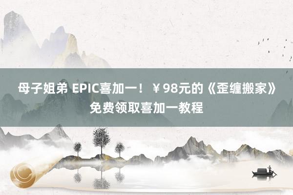 母子姐弟 EPIC喜加一！￥98元的《歪缠搬家》免费领取喜加一教程