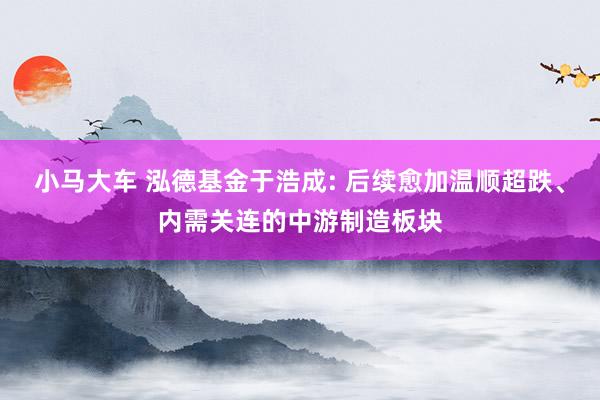 小马大车 泓德基金于浩成: 后续愈加温顺超跌、内需关连的中游制造板块