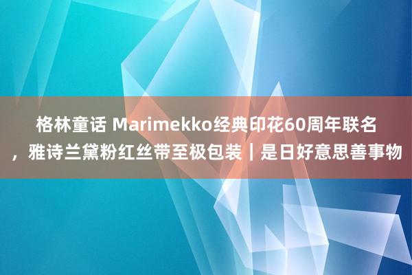 格林童话 Marimekko经典印花60周年联名，雅诗兰黛粉红丝带至极包装｜是日好意思善事物