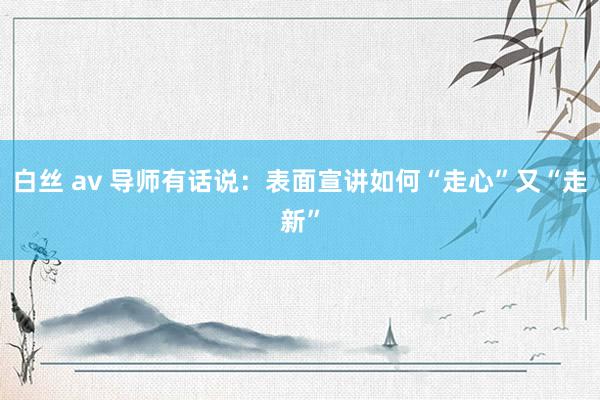 白丝 av 导师有话说：表面宣讲如何“走心”又“走新”