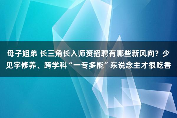 母子姐弟 长三角长入师资招聘有哪些新风向？少见字修养、跨学科“一专多能”东说念主才很吃香