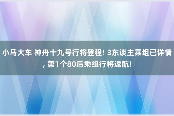 小马大车 神舟十九号行将登程! 3东谈主乘组已详情， 第1个80后乘组行将返航!