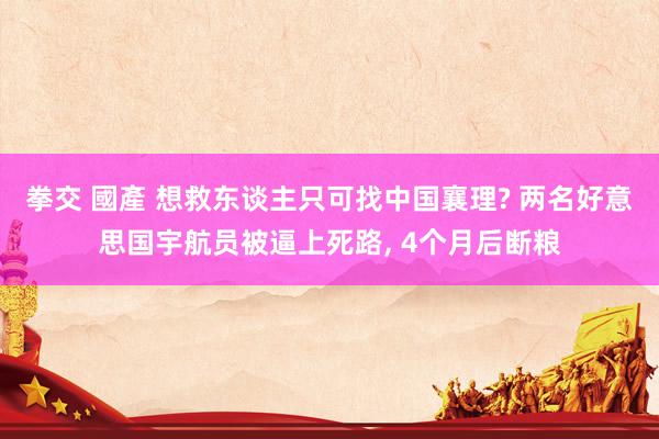 拳交 國產 想救东谈主只可找中国襄理? 两名好意思国宇航员被逼上死路， 4个月后断粮