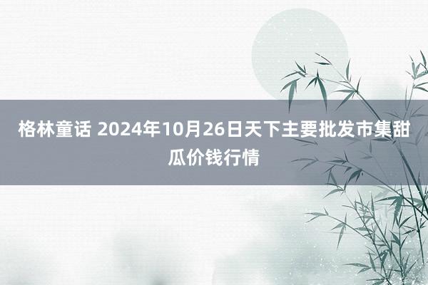 格林童话 2024年10月26日天下主要批发市集甜瓜价钱行情