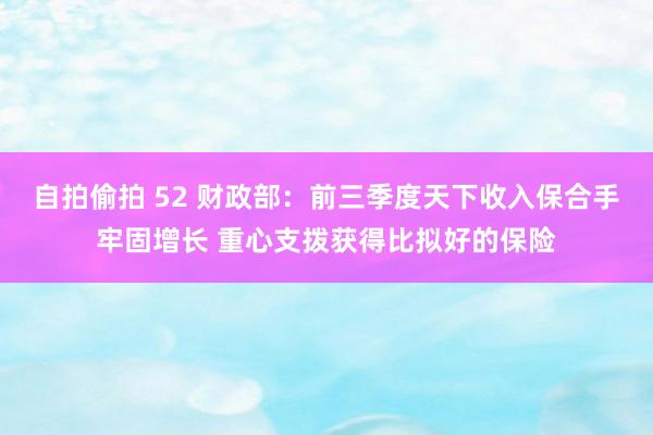 自拍偷拍 52 财政部：前三季度天下收入保合手牢固增长 重心支拨获得比拟好的保险