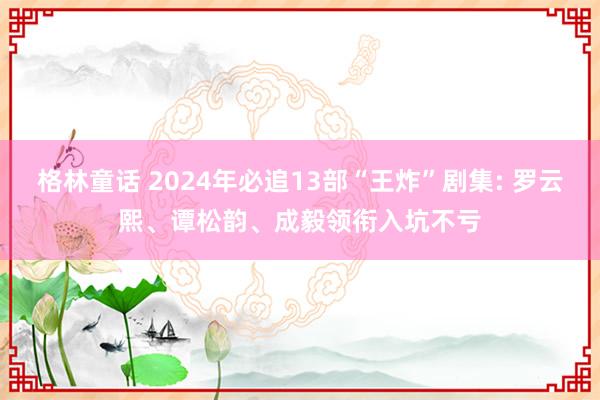 格林童话 2024年必追13部“王炸”剧集: 罗云熙、谭松韵、成毅领衔入坑不亏