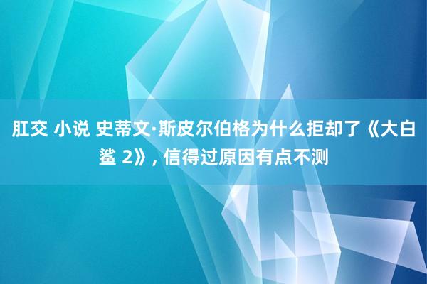 肛交 小说 史蒂文·斯皮尔伯格为什么拒却了《大白鲨 2》， 信得过原因有点不测