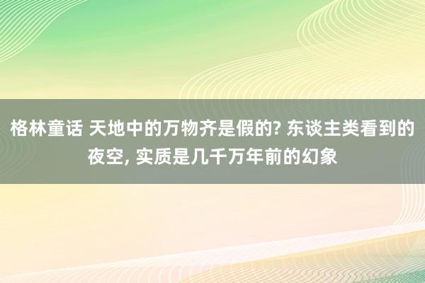 格林童话 天地中的万物齐是假的? 东谈主类看到的夜空， 实质是几千万年前的幻象