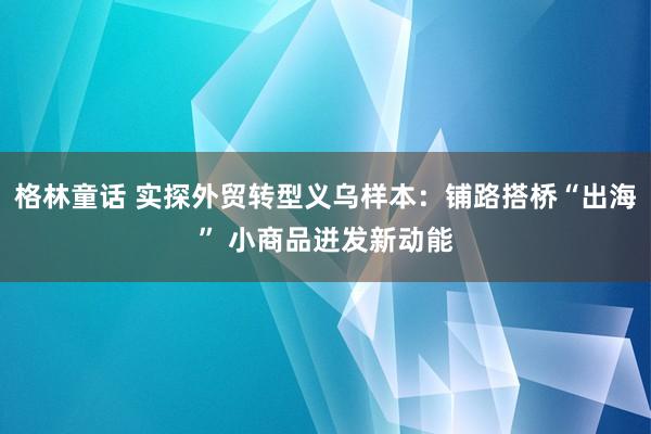 格林童话 实探外贸转型义乌样本：铺路搭桥“出海” 小商品迸发新动能