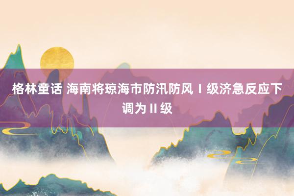 格林童话 海南将琼海市防汛防风Ⅰ级济急反应下调为Ⅱ级