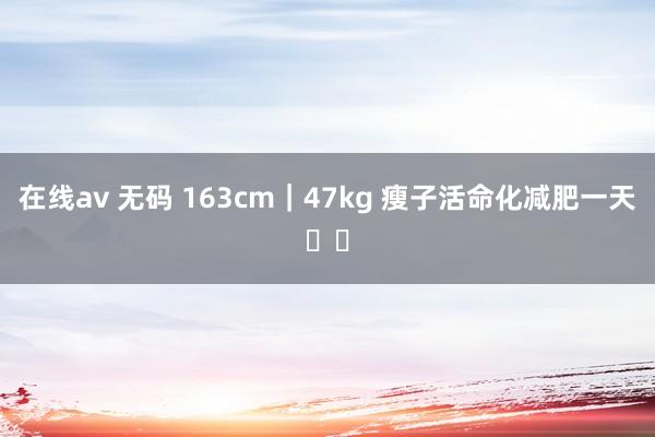 在线av 无码 163cm｜47kg 瘦子活命化减肥一天❗️