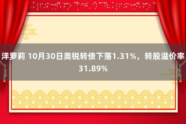 洋萝莉 10月30日奥锐转债下落1.31%，转股溢价率31.89%