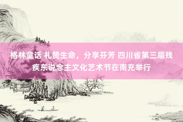 格林童话 礼赞生命，分享芬芳 四川省第三届残疾东说念主文化艺术节在南充举行