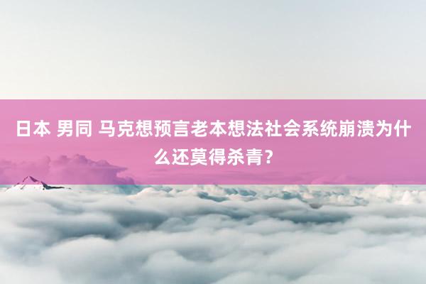 日本 男同 马克想预言老本想法社会系统崩溃为什么还莫得杀青？