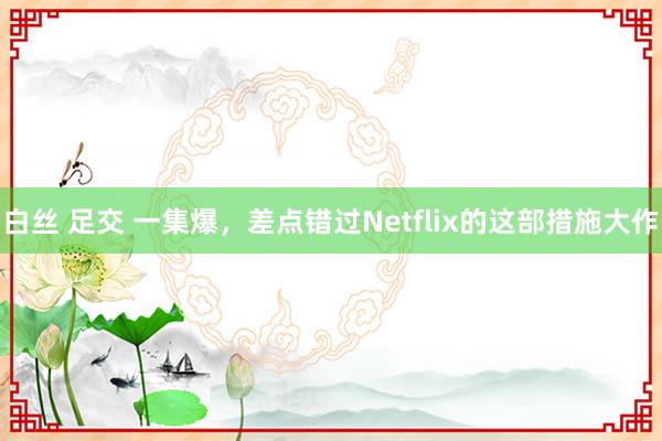 白丝 足交 一集爆，差点错过Netflix的这部措施大作