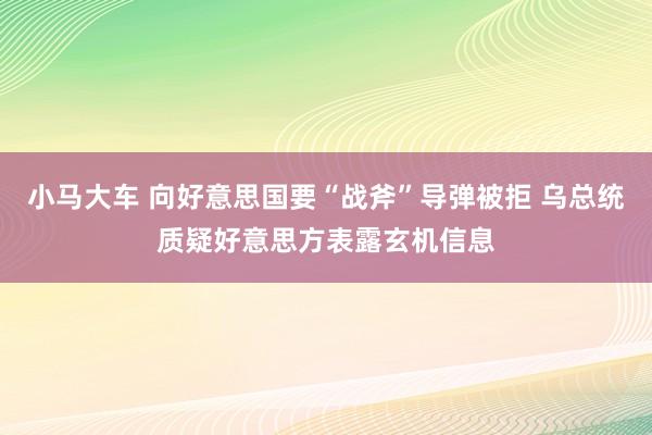 小马大车 向好意思国要“战斧”导弹被拒 乌总统质疑好意思方表露玄机信息