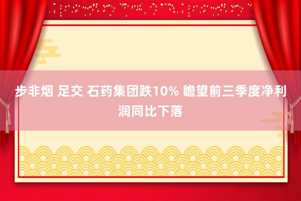 步非烟 足交 石药集团跌10% 瞻望前三季度净利润同比下落