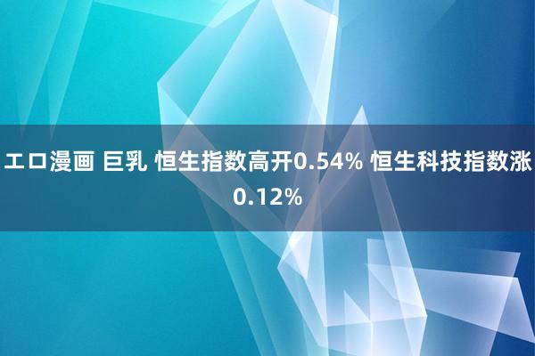 エロ漫画 巨乳 恒生指数高开0.54% 恒生科技指数涨0.12%