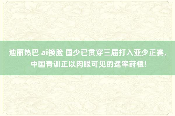 迪丽热巴 ai换脸 国少已贯穿三届打入亚少正赛， 中国青训正以肉眼可见的速率莳植!