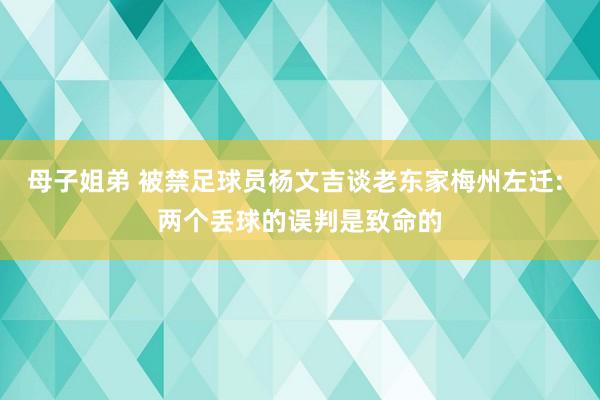 母子姐弟 被禁足球员杨文吉谈老东家梅州左迁: 两个丢球的误判是致命的