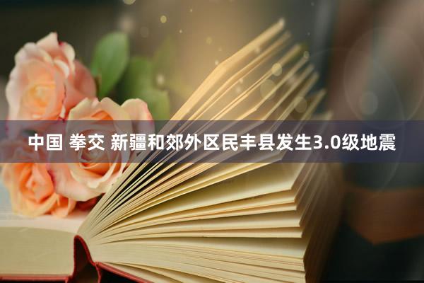 中国 拳交 新疆和郊外区民丰县发生3.0级地震