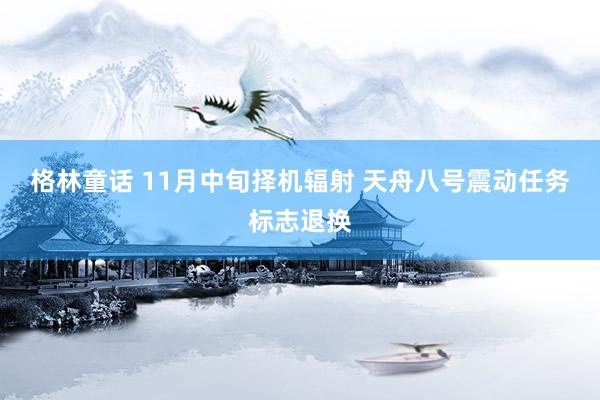 格林童话 11月中旬择机辐射 天舟八号震动任务标志退换