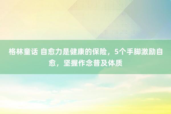 格林童话 自愈力是健康的保险，5个手脚激励自愈，坚握作念普及体质