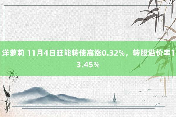 洋萝莉 11月4日旺能转债高涨0.32%，转股溢价率13.45%