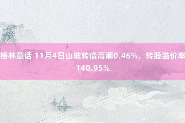 格林童话 11月4日山玻转债高潮0.46%，转股溢价率140.95%