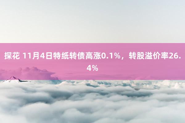 探花 11月4日特纸转债高涨0.1%，转股溢价率26.4%