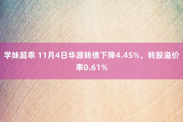 学妹超乖 11月4日华源转债下降4.45%，转股溢价率0.61%