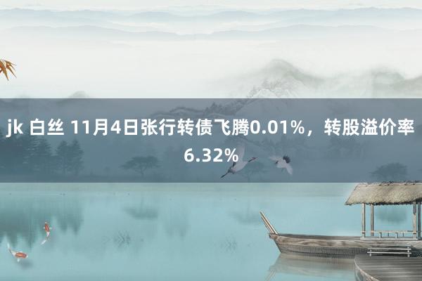 jk 白丝 11月4日张行转债飞腾0.01%，转股溢价率6.32%