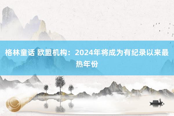 格林童话 欧盟机构：2024年将成为有纪录以来最热年份