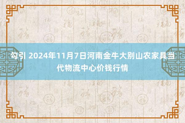 勾引 2024年11月7日河南金牛大别山农家具当代物流中心价钱行情