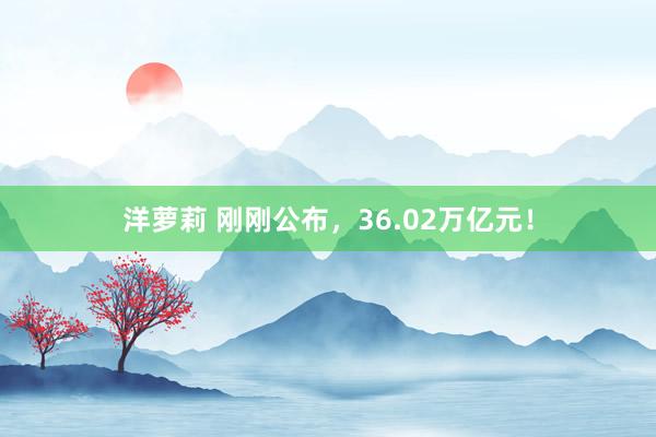 洋萝莉 刚刚公布，36.02万亿元！