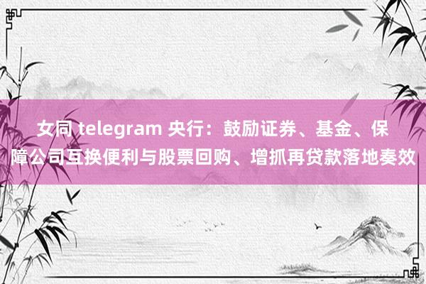 女同 telegram 央行：鼓励证券、基金、保障公司互换便利与股票回购、增抓再贷款落地奏效