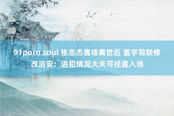 91porn soul 张志杰赛场离世后 寰宇羽联修改治安：进犯情况大夫可径直入场